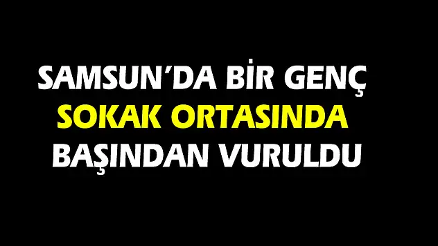 Samsun'da bir genç sokak ortasında başından vuruldu