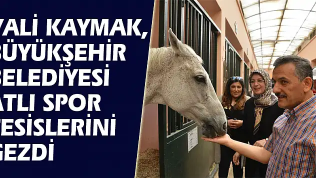 Vali Kaymak, Büyükşehir Belediyesi Atlı Spor Tesislerini gezdi
