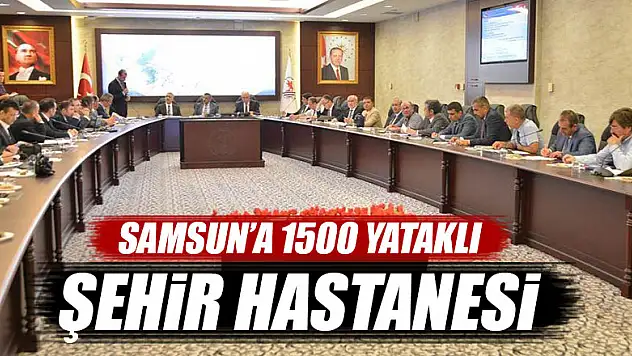 Samsun'a 1200-1500 yataklı şehir hastanesi kurulacak 