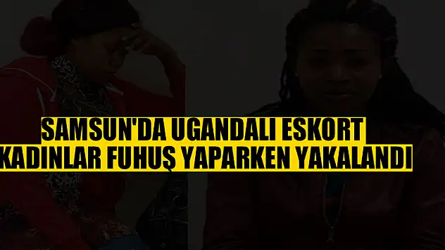 Samsun'da Ugandalı eskort kadınlar fuhuş yaparken yakalandı