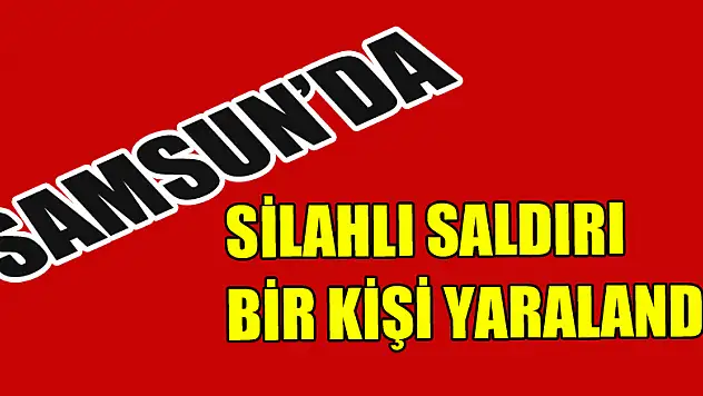 Samsun'da silahlı saldırıya uğrayan bir kişi yaralandı. 