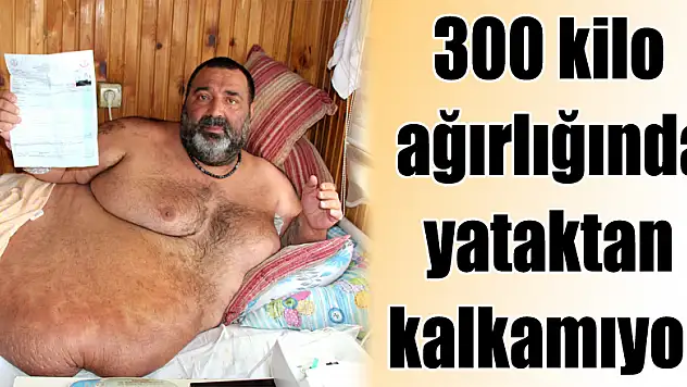 300 kilo ağırlığında yataktan kalkamıyor