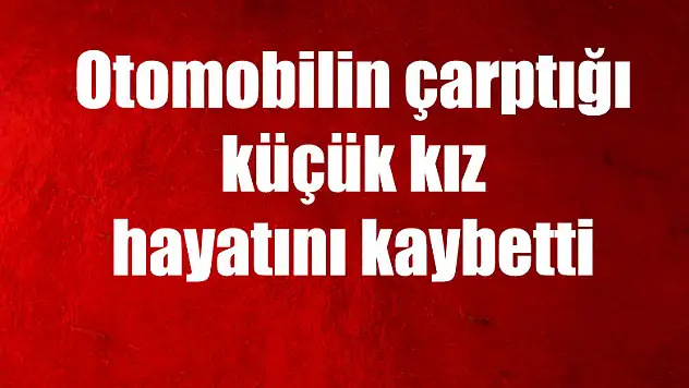 Otomobilin çarptığı küçük kız hayatını kaybetti