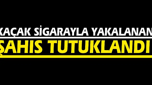 Kaçak sigarayla yakalanan şahıs tutuklandı