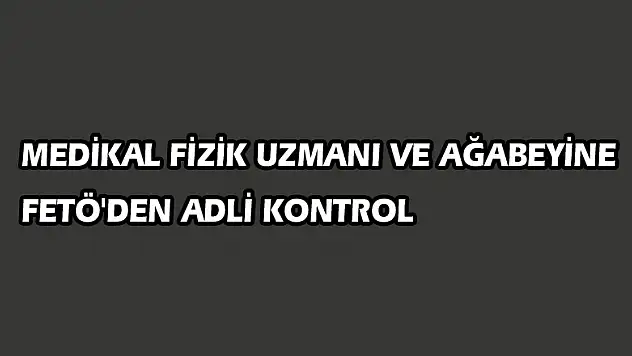 Medikal fizik uzmanı ve ağabeyine FETÖ'den adli kontrol 