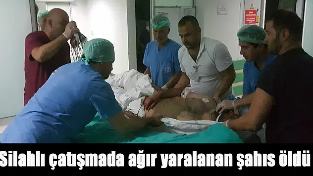Silahlı çatışmada ağır yaralanan şahıs öldü 