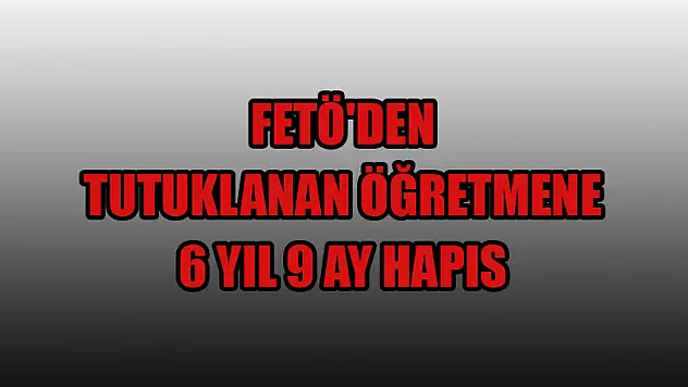  FETÖ'den tutuklanan öğretmene 6 yıl 9 ay hapis