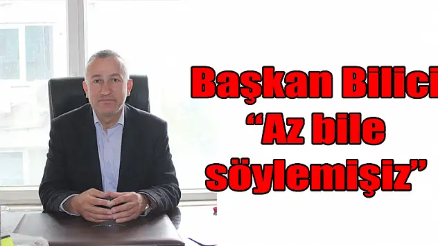 Başkan Bilici : 'Az bile söylemişiz'