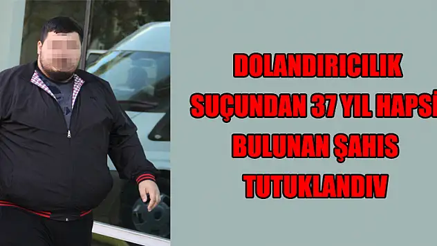  Dolandırıcılık suçundan 37 yıl hapsi bulunan şahıs tutuklandı