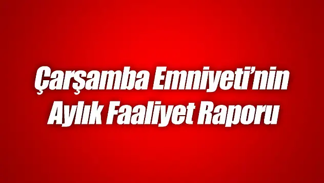 Çarşamba Emniyeti'nin Aylık Faaliyet Raporu