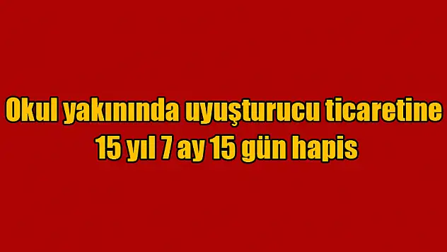 Okul yakınında uyuşturucu ticaretine 15 yıl 7 ay 15 gün hapis