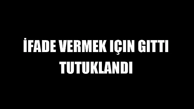 İfade vermek için gitti tutuklandı