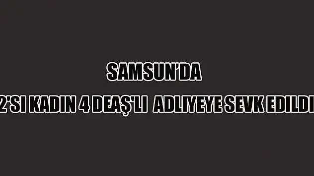 Samsun'da 2'si kadın 4 DEAŞ'lı adliyeye sevk edildi 