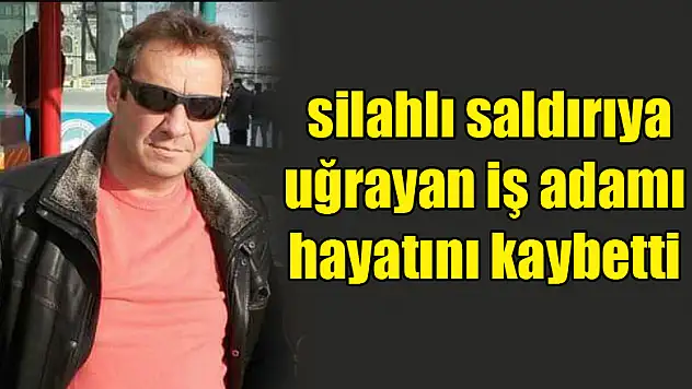 Samsun'da silahlı saldırıya uğrayan iş adamı hayatını kaybetti