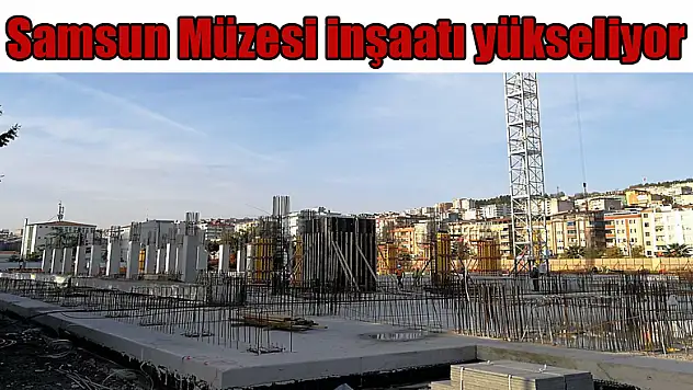Samsun Müzesi inşaatı yükseliyor