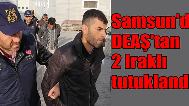 Samsun'da DEAŞ'tan 2 Iraklı tutuklandı 