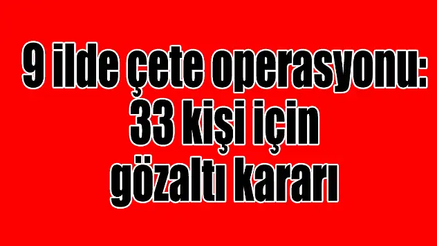9 ilde çete operasyonu: 33 kişi için gözaltı kararı