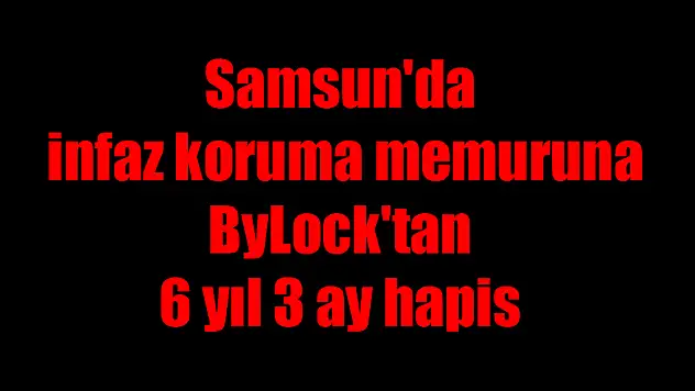 Samsun'da infaz koruma memuruna ByLock'tan 6 yıl 3 ay hapis 