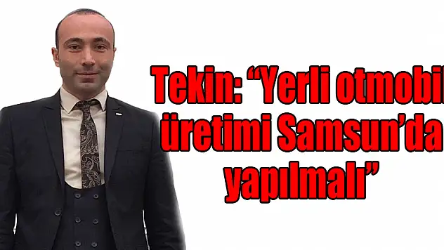 Tekin: 'Yerli otomobil üretimi Samsun'da yapılmalı'