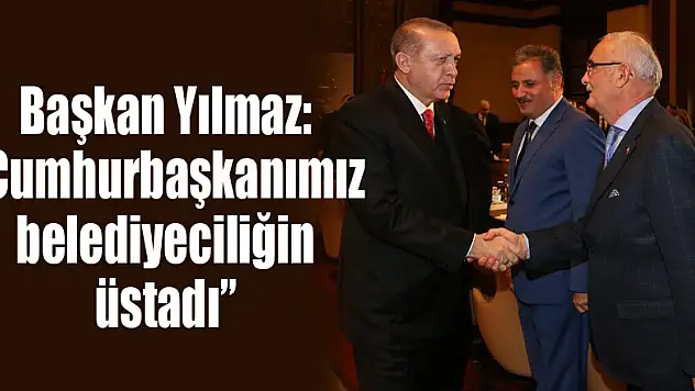 Başkan Yılmaz: 'Cumhurbaşkanımız belediyeciliğin üstadı'
