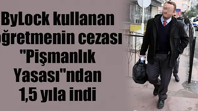 ByLock kullanan öğretmenin cezası 'Pişmanlık Yasası'ndan 1,5 yıla indi