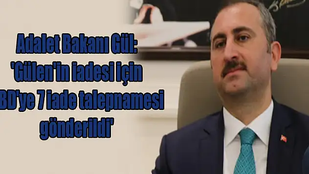 Adalet Bakanı Gül: 'Gülen'in iadesi için ABD'ye 7 iade talepnamesi gönderildi'
