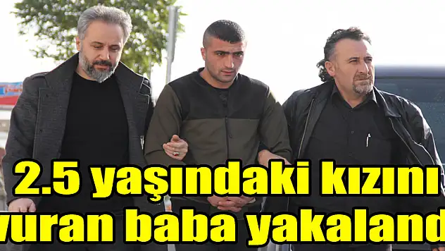 2.5 yaşındaki kızını vuran baba yakalandı