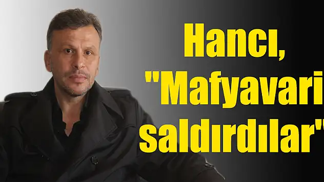 Hancı, 'Mafyavari saldırdılar'