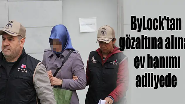 ByLock'tan gözaltına alınan ev hanımı adliyeye sevk edildi 