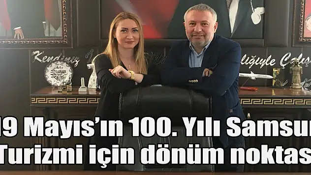 19 Mayıs'ın 100. Yılı Samsun Turizmi için dönüm noktası