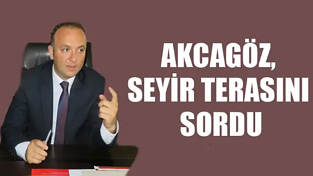 AKCAGÖZ, SEYİR TERASINI SORDU