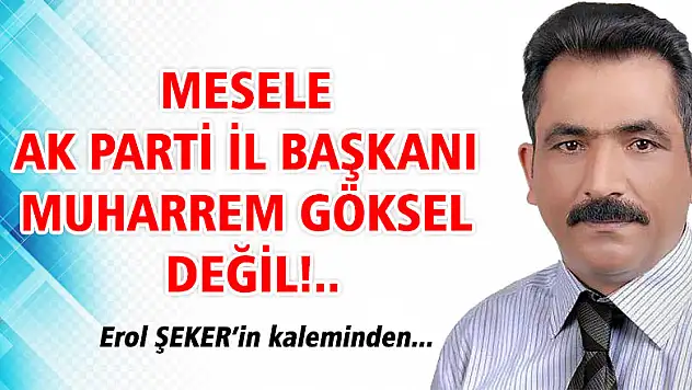 MESELE AK PARTİ İL BAŞKANI MUHARREM GÖKSEL DEĞİL!..