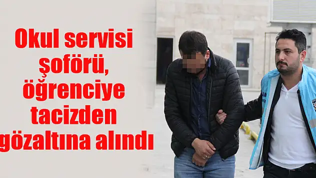 Okul servisi şoförü, öğrenciye tacizden gözaltına alındı