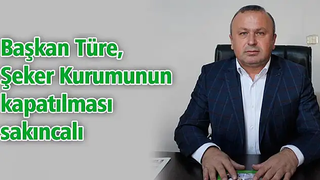 Başkan Türe, 'Şeker Kurumunun kapatılması sakıncalı'