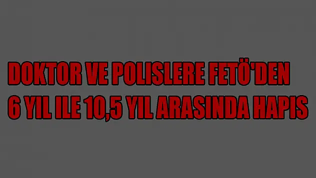Doktor ve polislere FETÖ'den 6 yıl ile 10,5 yıl arasında hapis