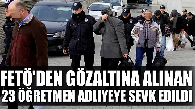 FETÖ'den gözaltına alınan 23 öğretmen adliyeye sevk edildi