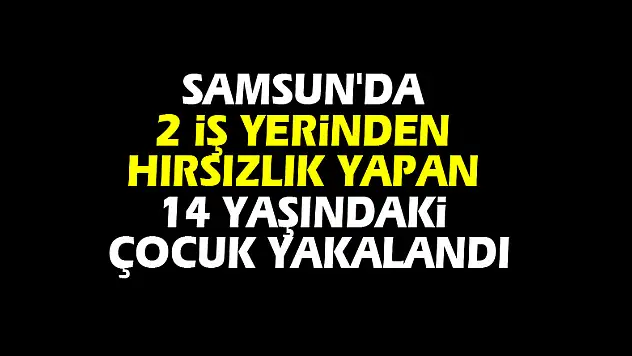 Samsun'da 2 iş yerinden hırsızlık yapan 14 yaşındaki çocuk yakalandı