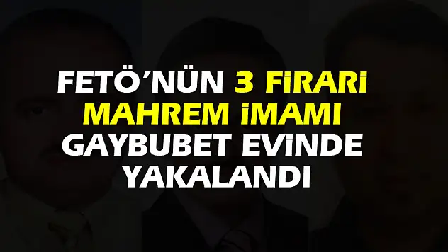 FETÖ'nün 3 firari mahrem imamı gaybubet evinde yakalandı