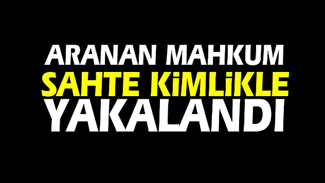 ARANAN MAHKUM SAHTE KİMLİKLE YAKALANDI