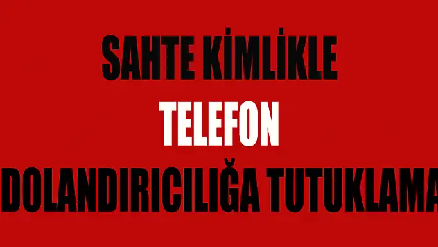 Sahte kimlikle telefon dolandırıcılığa tutuklama