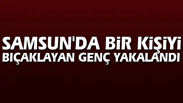 Samsun'da bir kişiyi bıçaklayan genç yakalandı