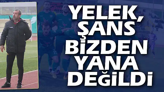 YELEK, ŞANS BİZDEN YANA DEĞİLDİ