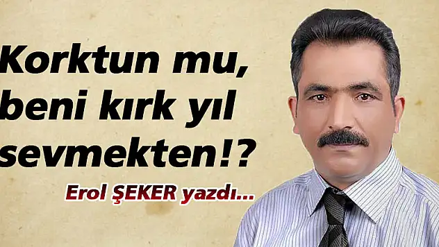 Korktun mu, beni kırk yıl sevmekten!?