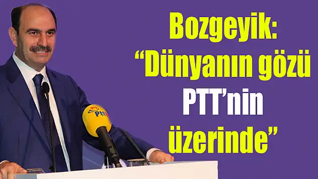 Bozgeyik: 'Dünyanın gözü PTT'nin üzerinde'