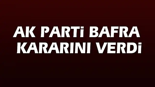 AK Parti Bafra kararını verdi