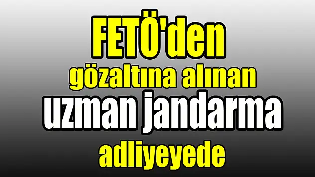 FETÖ'den gözaltına alınan uzman jandarma adliyeye sevk edildi