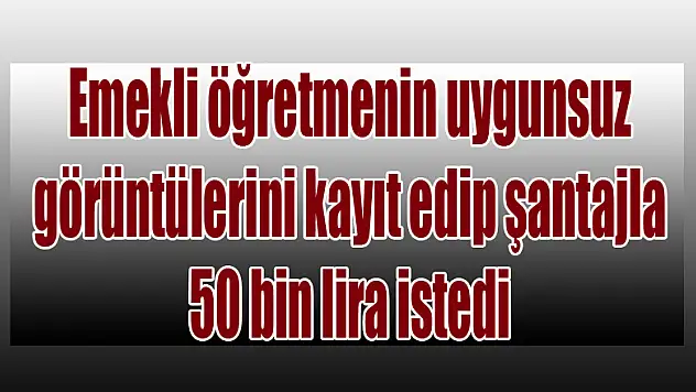 Emekli öğretmenin uygunsuz görüntülerini kayıt edip şantajla 50 bin lira istedi