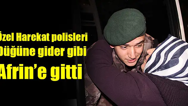 Samsun Özel Harekat polisleri düğüne gider gibi Afrin'e gitti