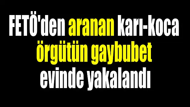 FETÖ'den aranan karı-koca örgütün gaybubet evinde yakalandı