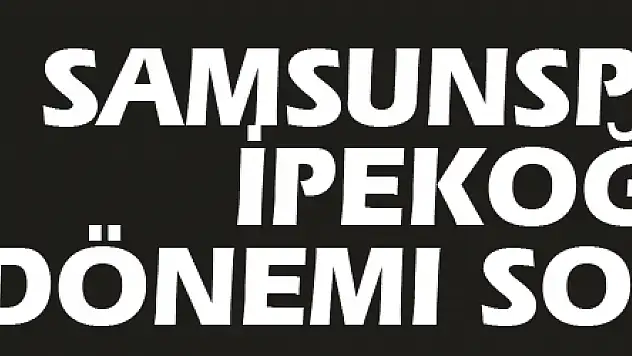 Samsunspor'da İpekoğlu dönemi sona erdi